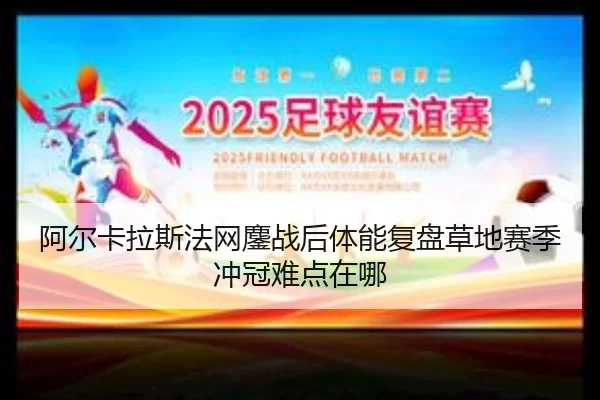 阿尔卡拉斯法网鏖战后体能复盘草地赛季冲冠难点在哪