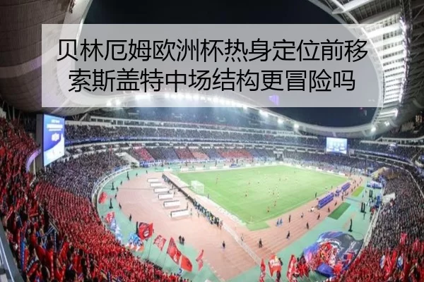 贝林厄姆欧洲杯热身定位前移 索斯盖特中场结构更冒险吗