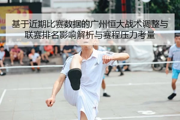 基于近期比赛数据的广州恒大战术调整与联赛排名影响解析与赛程压力考量