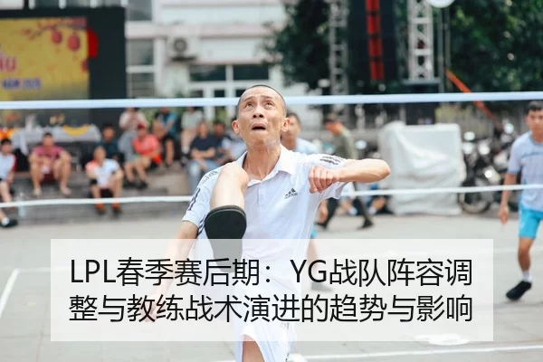 LPL春季赛后期：YG战队阵容调整与教练战术演进的趋势与影响