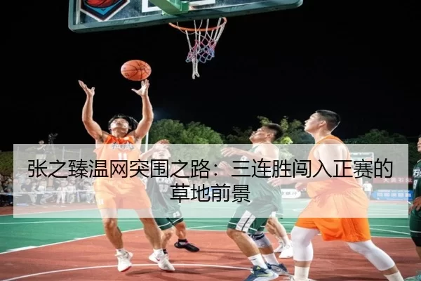 张之臻温网突围之路：三连胜闯入正赛的草地前景