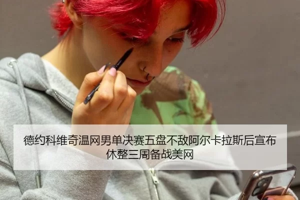 德约科维奇温网男单决赛五盘不敌阿尔卡拉斯后宣布休整三周备战美网